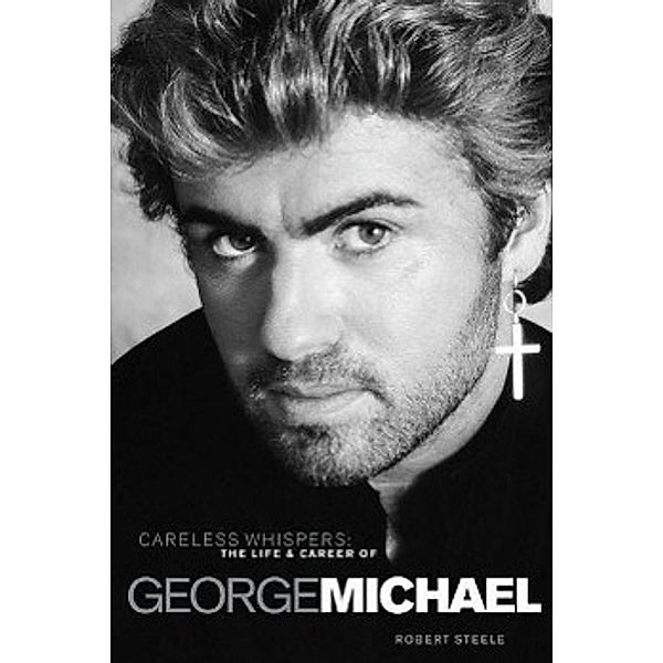 Careless Whispers: The Life & Career of George Michael, Robert Steele