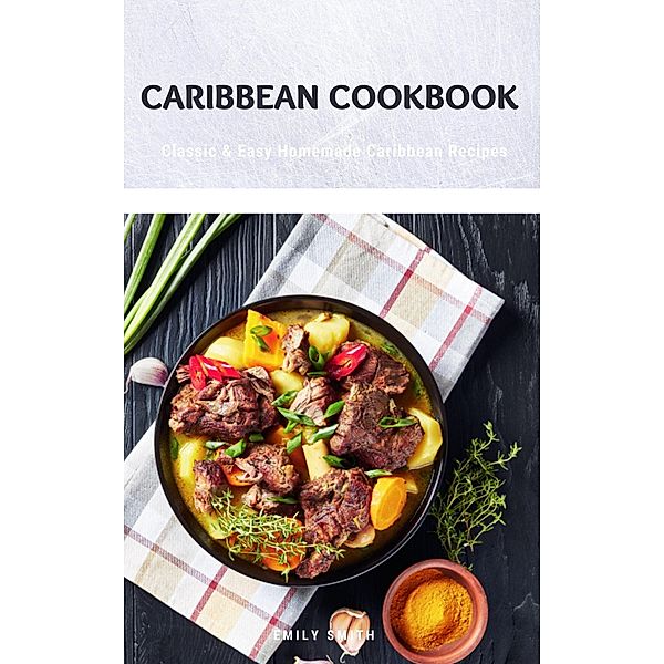 Caribbean Cookbook: Classic & Easy Homemade Caribbean Recipes, Emily Smith