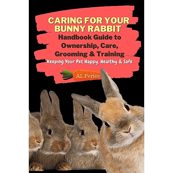 Caring For Your Bunny Rabbit: Handbook Guide to Ownership, Care, Grooming & Training: Keeping Your Pet Happy, Healthy & Safe (Pets) / Pets, A L Peries