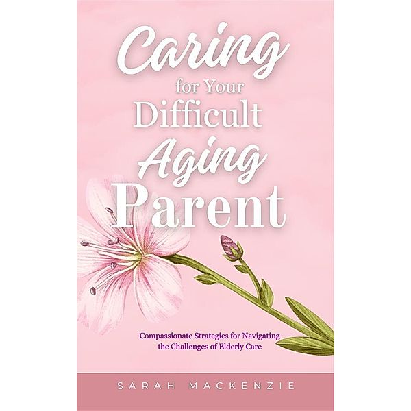 Caring for Your Difficult Aging Parent, Sarah Mackenzie