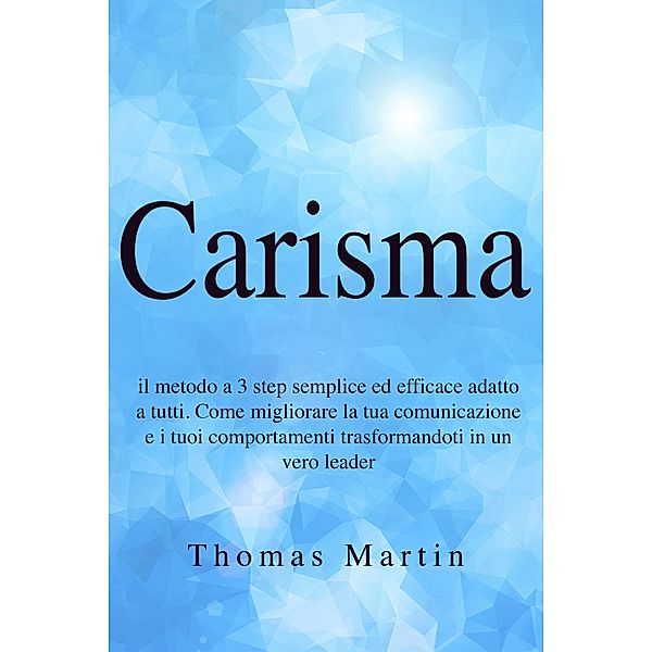 Carisma: Il metodo a 3 step semplice ed efficace adatto a tutti. Come migliorare la tua comunicazione e i tuoi comportamenti trasformandoti in un vero leader, Thomas Martin