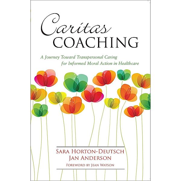 Caritas Coaching: A Journey Toward Transpersonal Caring For Informed Moral Action In Healthcare, Sara Horton-Deutsch, Jan Anderson