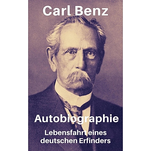 Carl Benz - Autobiographie. Lebensfahrt eines deutschen Erfinders, Carl Benz