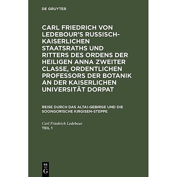 Carl Friedrich von Ledebour's Russisch-Kaiserlichen Staatsraths und Ritters des Ordens der heiligen Anna zweiter Classe, ordentlichen Professors der Botanik an der Kaiserlichen Universität Dorpat. Reise durch das Altai-Gebirge und die soongorische Kirgisen-Steppe. Teil 1, Carl Friedrich Ledebour