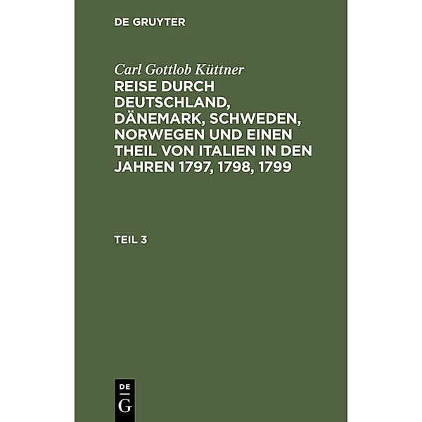 Carl Gottlob Küttner: Reise durch Deutschland, Dänemark, Schweden, Norwegen und einen Theil von Italien in den Jahren 1797, 1798, 1799 / Teil 3 / Carl Gottlob Küttner: Reise durch Deutschland, Dänemark, Schweden, Norwegen und einen Theil von Italien in den Jahren 1797, 1798, 1799. Teil 3, Carl Gottlob Küttner