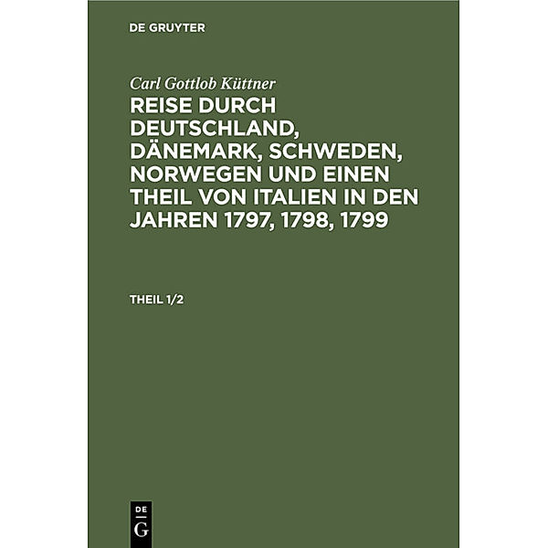 Carl Gottlob Küttner: Reise durch Deutschland, Dänemark, Schweden, Norwegen und einen Theil von Italien in den Jahren 1797, 1798, 1799 / Theil 1/2 / Carl Gottlob Küttner: Reise durch Deutschland, Dänemark, Schweden, Norwegen und einen Theil von Italien in den Jahren 1797, 1798, 1799. Theil 1/2, 2 Teile, Carl Gottlob Küttner