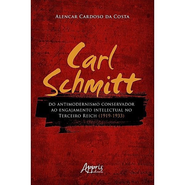 Carl Schmitt do Antimodernismo Conservador ao Engajamento Intelectual no Terceiro Reich (1919-1933), Alencar Cardoso