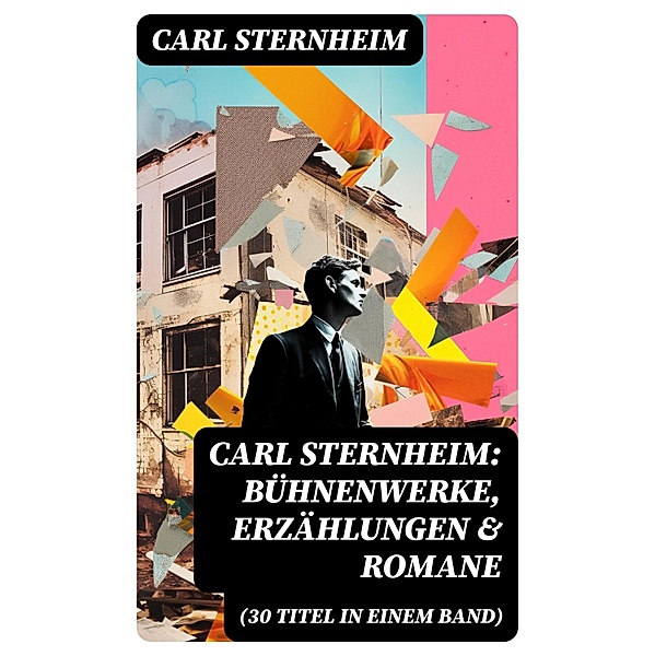 Carl Sternheim: Bühnenwerke, Erzählungen & Romane (30 Titel in einem Band), Carl Sternheim