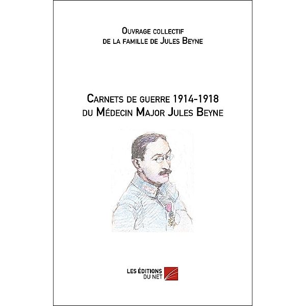 Carnets de guerre 1914-1918 du Medecin Major Jules Beyne, Ouvrage collectif de la famille de Jules Beyne Ouvrage collectif de la famille de Jules Beyne