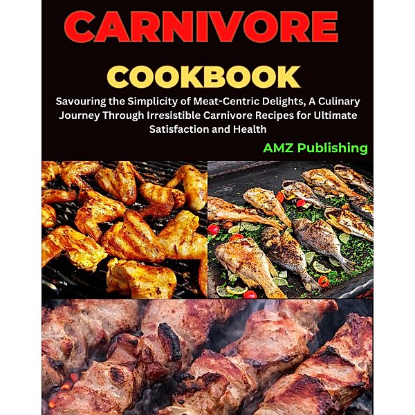 Carnivore Cookbook : Savouring the Simplicity of Meat-Centric Delights, A Culinary Journey Through Irresistible Carnivore Recipes for Ultimate Satisfaction and Health, Amz Publishing