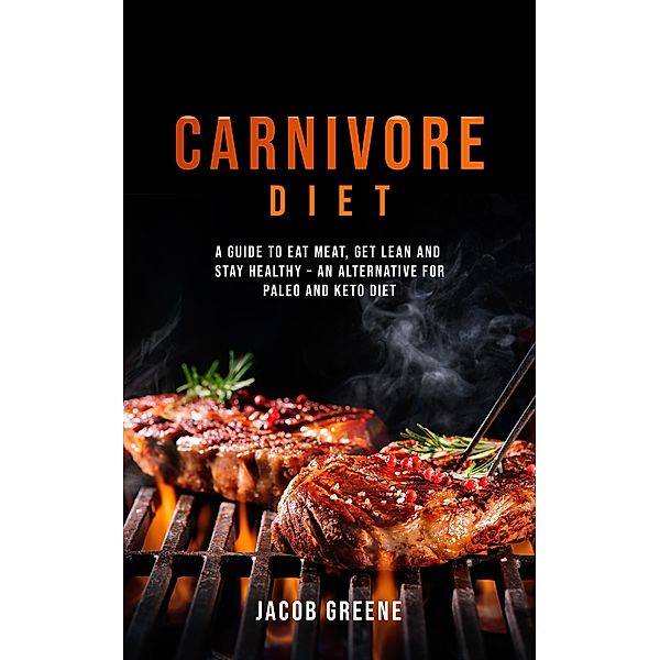 Carnivore Diet: A Guide to Eat Meat, Get Lean, and Stay Healthy an Alternative for Paleo and Keto Diet, Jacob Greene