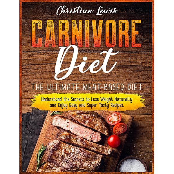 Carnivore Diet: The Ultimate Meat-Based Diet. Understand the Secrets to Lose Weight Naturally and Enjoy Easy and Super Tasty Recipes., Christian Lewis