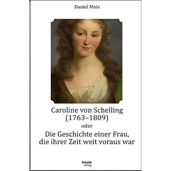 Caroline von Schelling (1763-1809) oder Die Geschichte einer Frau, die ihrer Zeit weit voraus war, Daniel Meis