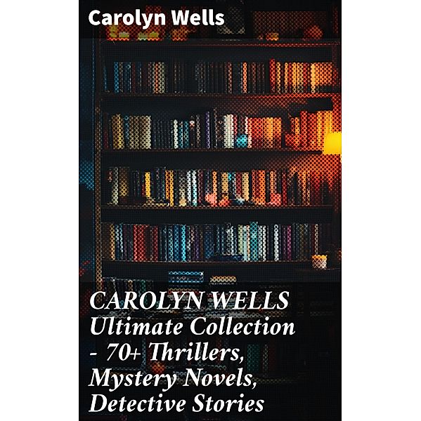CAROLYN WELLS Ultimate Collection - 70+ Thrillers, Mystery Novels, Detective Stories, Carolyn Wells