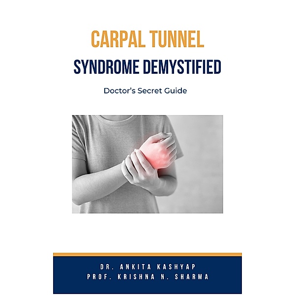Carpal Tunnel Syndrome Demystified: Doctor's Secret Guide, Ankita Kashyap, Krishna N. Sharma