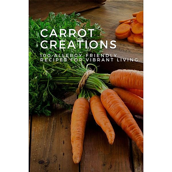 Carrot Creations: 100 Allergy-Friendly Recipes for Vibrant Living (Vegetable, #13) / Vegetable, Mick Martens