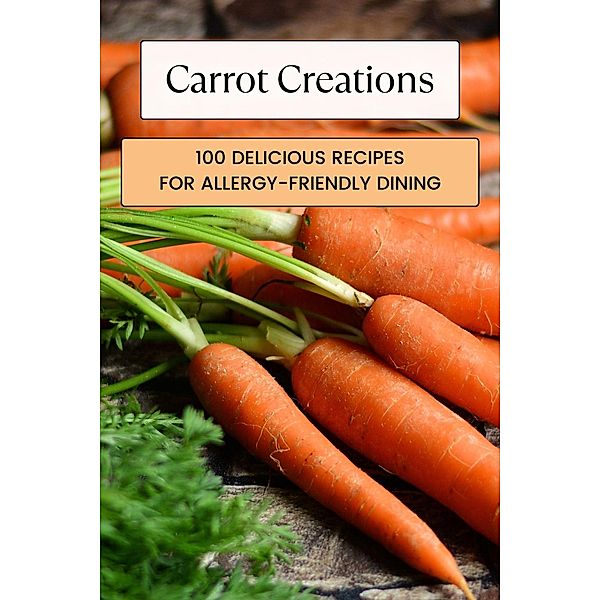 Carrot Creations: 100 Delicious Recipes for Allergy-Friendly Dining (Vegetable, #12) / Vegetable, Mick Martens