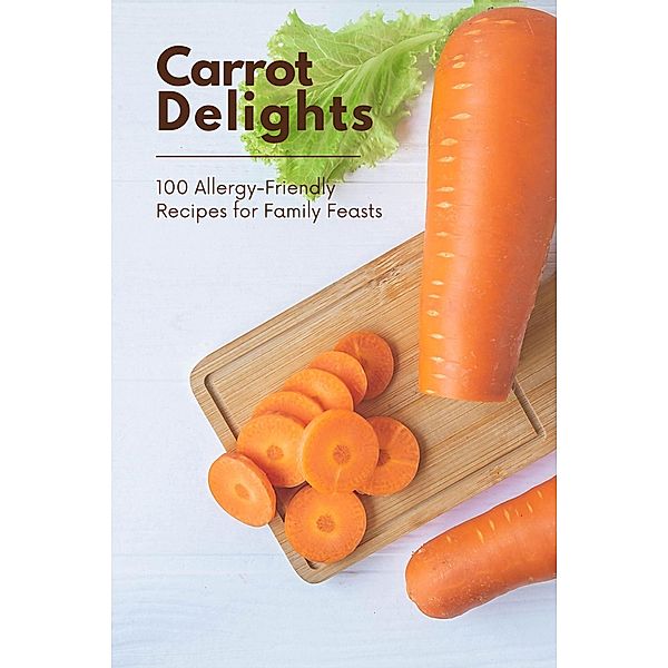 Carrot Delights: 100 Allergy-Friendly Recipes for Family Feasts (Vegetable, #14) / Vegetable, Mick Martens