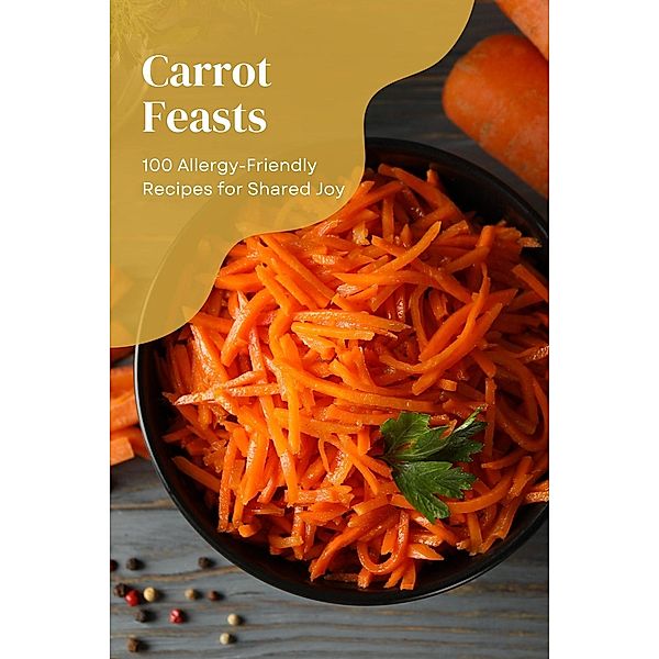 Carrot Feasts: 100 Allergy-Friendly Recipes for Shared Joy (Vegetable, #15) / Vegetable, Mick Martens