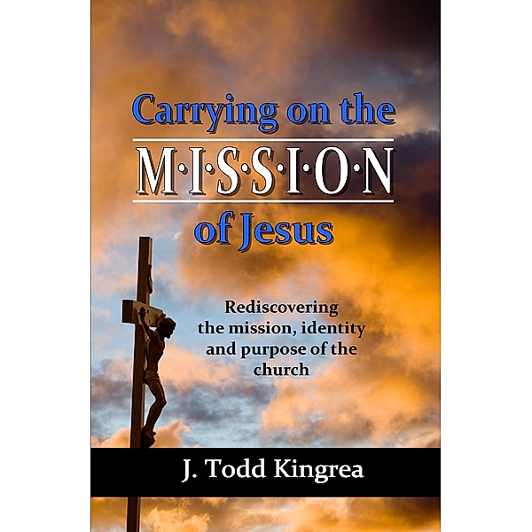 Carrying on the Mission of Jesus: Rediscovering the Mission, Identity and Purpose of the Church / Dove Christian Publishers, J. Todd Kingrea