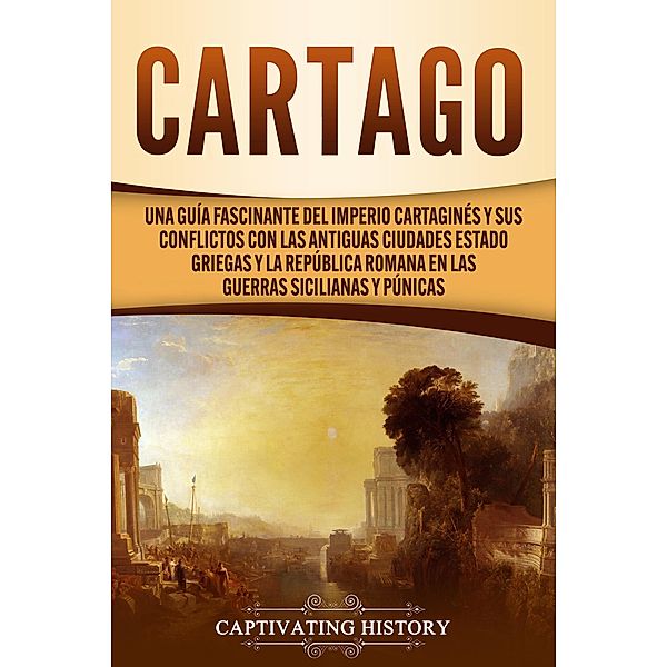 Cartago: Una guía fascinante del Imperio cartaginés y sus conflictos con las antiguas ciudades estado griegas y la República romana en las guerras sicilianas y púnicas, Captivating History