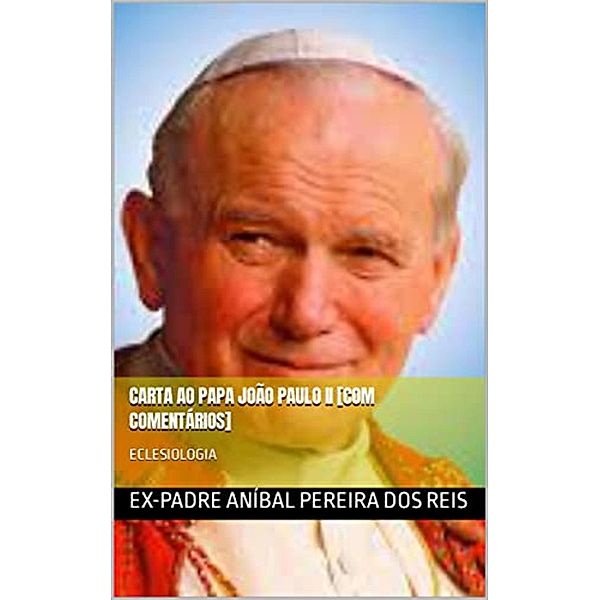 CARTAS AO PAPA JOÃO PAULO II [COM COMENTÁRIOS] / EX-PADRE ANÍBAL PEREIRA DOS REIS, Ex-Padre Aníbal Pereira Dos Reis