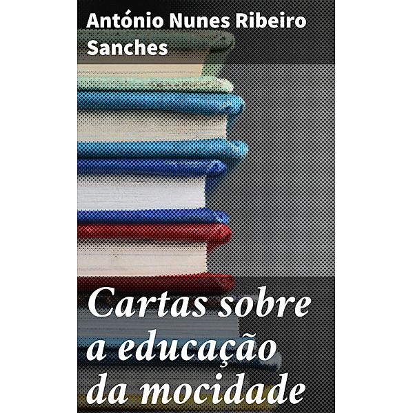 Cartas sobre a educação da mocidade, António Nunes Ribeiro Sanches