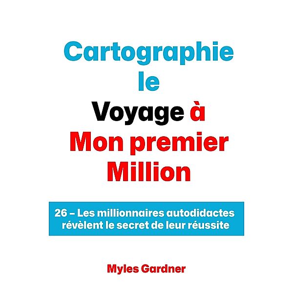 Cartographie le Voyage à Mon premier Million: 26 - Les millionnaires autodidactes révèlent le secret de leur réussite, Myles Gardner