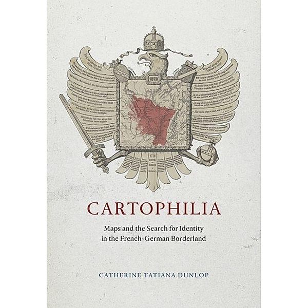 Cartophilia - Maps and the Search for Identity in the French-German Borderland; ., Catherine Tatiana Dunlop
