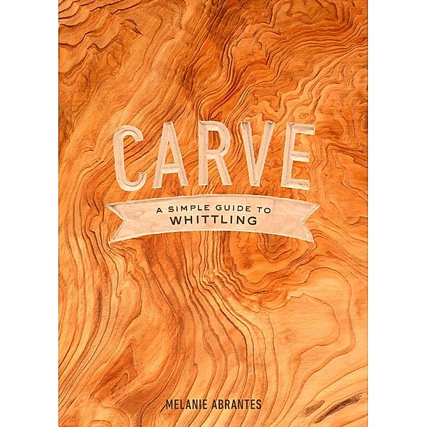 Carve: A Simple Guide to Whittling, Melanie Abrantes