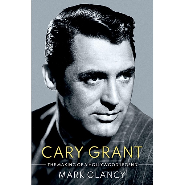 Cary Grant, the Making of a Hollywood Legend, Mark Glancy