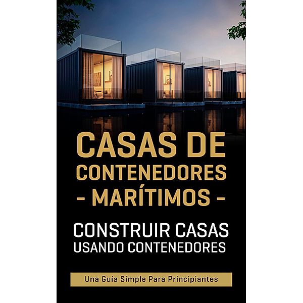 Casas de contenedores marítimos: Construir casas usando contenedores - Una guía simple para principiantes, Daron Dwyer
