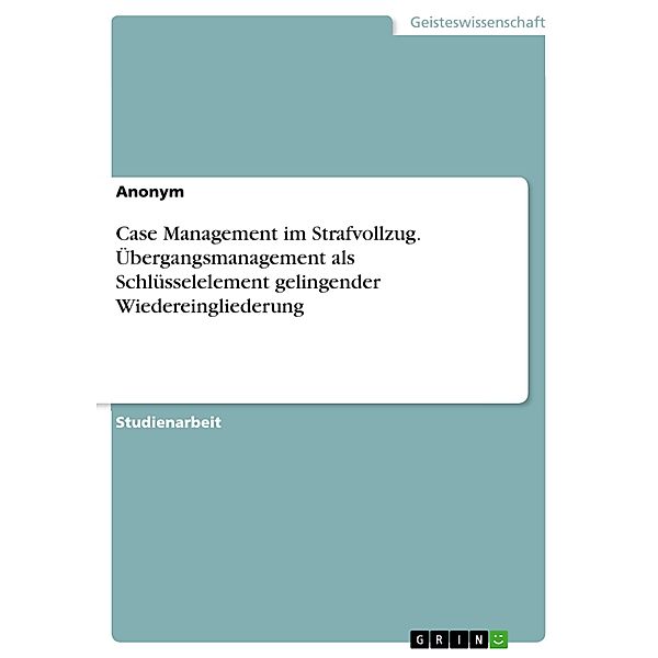 Case Management im Strafvollzug. Übergangsmanagement als Schlüsselelement gelingender Wiedereingliederung