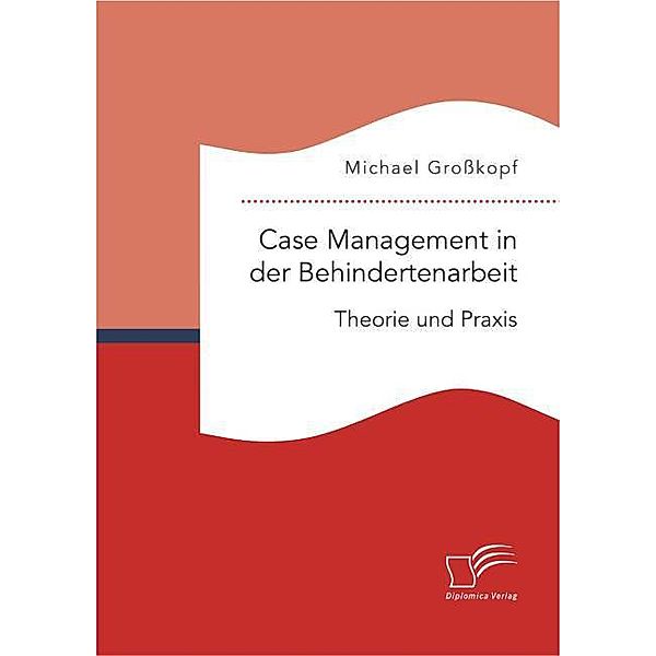 Case Management in der Behindertenarbeit: Theorie und Praxis, Michael Großkopf