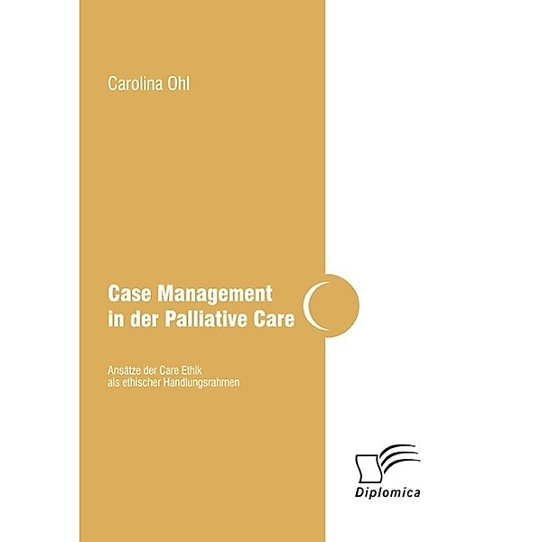 Case Management in der Palliative Care: Ansätze der Care Ethik als ethischer Handlungsrahmen, Carolina Ohl
