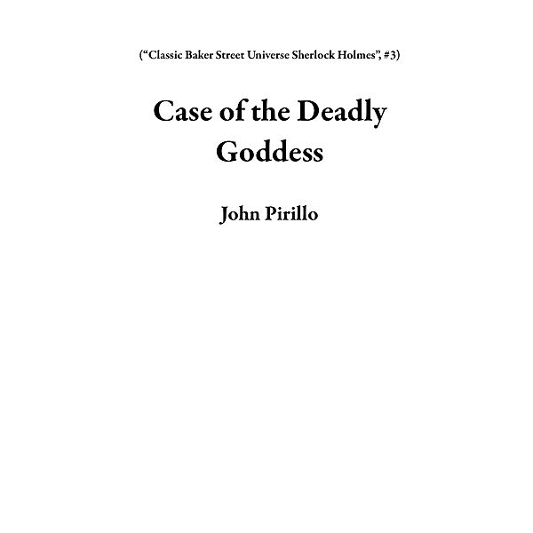 Case of the Deadly Goddess (Classic Baker Street Universe Sherlock Holmes, #3) / Classic Baker Street Universe Sherlock Holmes, John Pirillo