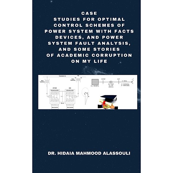 Case Studies for Optimal Control Schemes of Power System with FACTS devices, and Power system Fault Analysis, and Some Stories of Academic Corruption on My Life, Hidaia Mahmood Alassouli