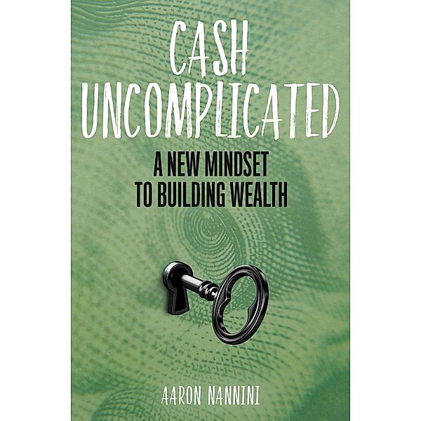 Cash Uncomplicated: A New Mindset to Building Wealth, Aaron Nannini