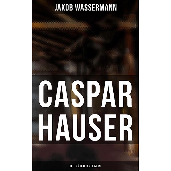 Caspar Hauser: Die Trägheit des Herzens, Jakob Wassermann