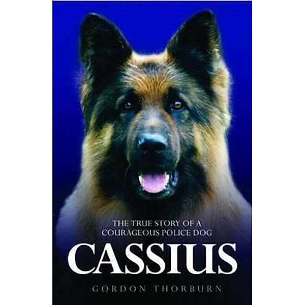 Cassius - The True Story of a Courageous Police Dog, Gordon Thorburn