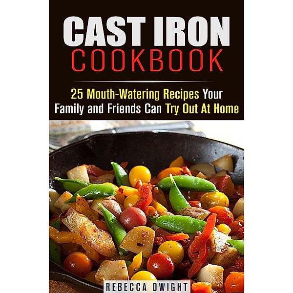 Cast Iron Cookbook: 25 Mouth-Watering Recipes Your Family and Friends Can Try Out At Home (Cast Iron Cooking) / Cast Iron Cooking, Rebecca Dwight