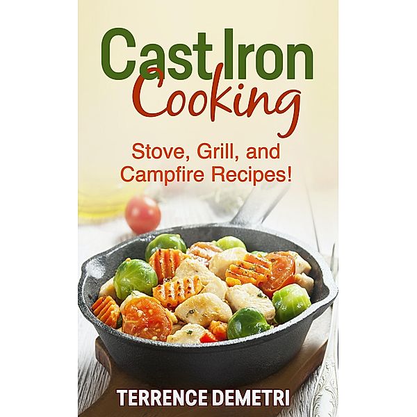 Cast Iron Cooking:  Stove, Grill, and Campfire Recipes!, Terrence Demetri