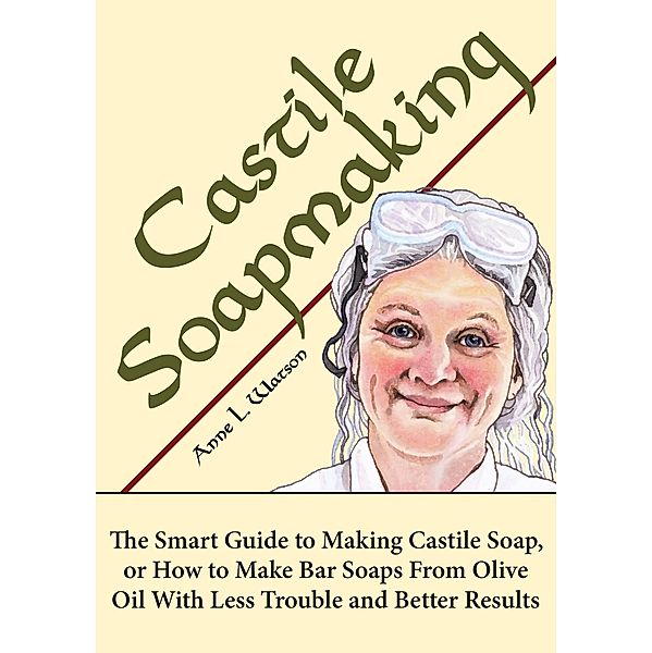 Castile Soapmaking: The Smart Guide to Making Castile Soap, or How to Make Bar Soaps From Olive Oil With Less Trouble and Better Results (Smart Soap Making, #4) / Smart Soap Making, Anne L. Watson