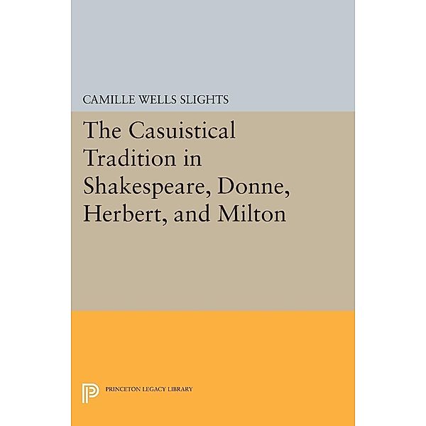 Casuistical Tradition in Shakespeare, Donne, Herbert, and Milton / Princeton Legacy Library, Camille Wells Slights