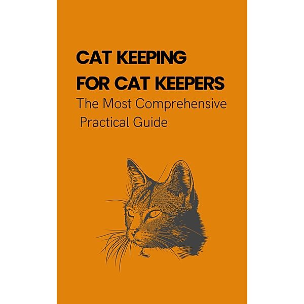 Cat Keeping For Cat Keepers: The Most Comprehensive Practical Guide, Alex Z. Jerry