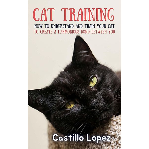 Cat Training: How to Understand and Train Your Cat to Create a Harmonious Bond Between You, Castillo Lopez