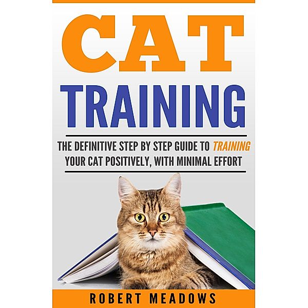 Cat Training: The Definitive Step By Step Guide to Training Your Cat Positively, With Minimal Effort, Robert Meadows