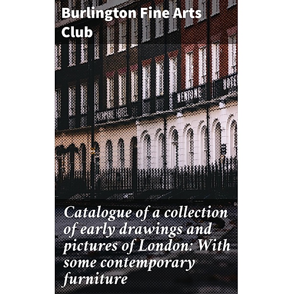 Catalogue of a collection of early drawings and pictures of London: With some contemporary furniture, Burlington Fine Arts Club