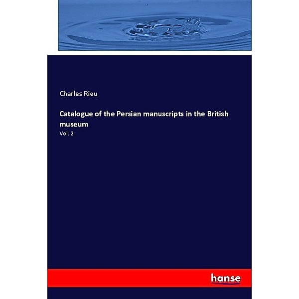 Catalogue of the Persian manuscripts in the British museum, Charles Rieu
