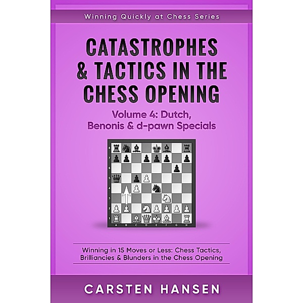 Catastrophes & Tactics in the Chess Opening - Volume 4: Dutch, Benonis and d-pawn Specials (Winning Quickly at Chess Series, #4) / Winning Quickly at Chess Series, Carsten Hansen